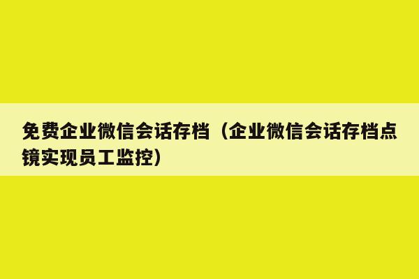 免费企业微信会话存档（企业微信会话存档点镜实现员工监控）