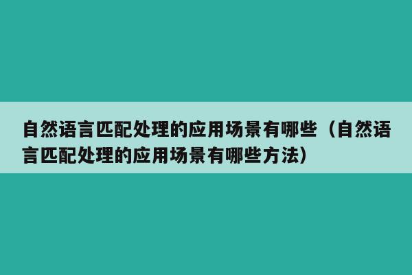 自然语言匹配处理的应用场景有哪些（自然语言匹配处理的应用场景有哪些方法）