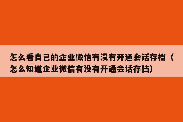 怎么看自己的企业微信有没有开通会话存档（怎么知道企业微信有没有开通会话存档）