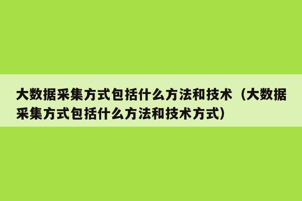 大数据采集方式包括什么方法和技术（大数据采集方式包括什么方法和技术方式）