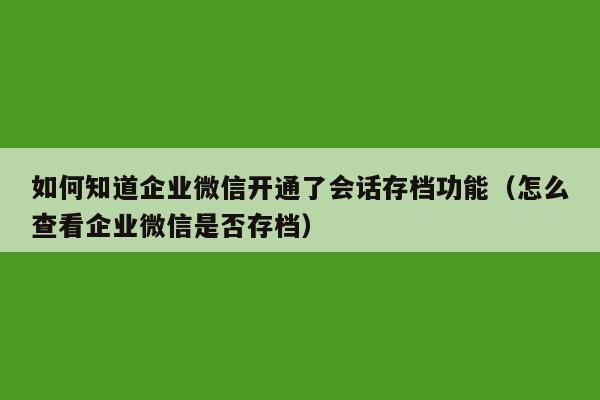 如何知道企业微信开通了会话存档功能（怎么查看企业微信是否存档）