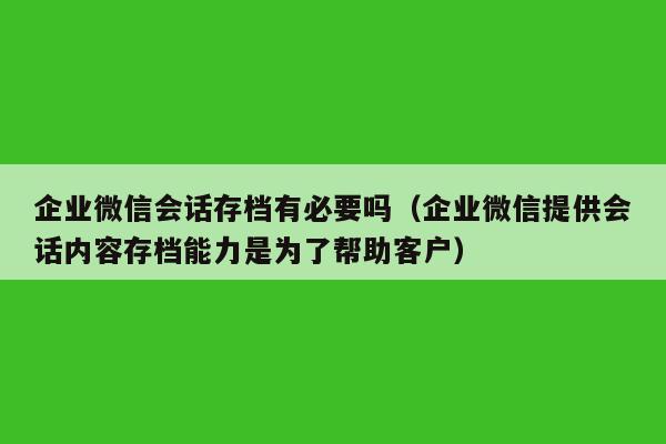 企业微信会话存档有必要吗（企业微信提供会话内容存档能力是为了帮助客户）