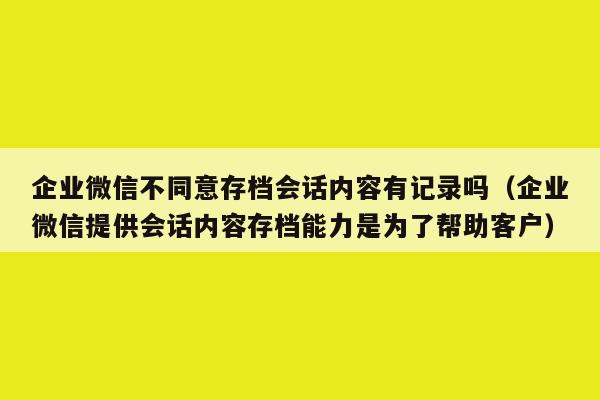 企业微信不同意存档会话内容有记录吗（企业微信提供会话内容存档能力是为了帮助客户）