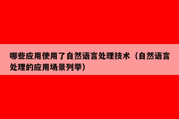 哪些应用使用了自然语言处理技术（自然语言处理的应用场景列举）