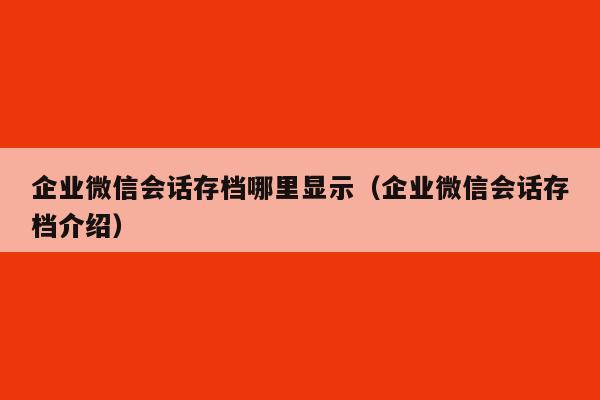 企业微信会话存档哪里显示（企业微信会话存档介绍）