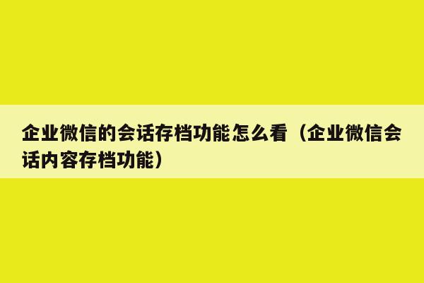 企业微信的会话存档功能怎么看（企业微信会话内容存档功能）