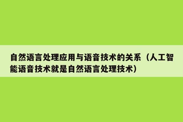 自然语言处理应用与语音技术的关系（人工智能语音技术就是自然语言处理技术）