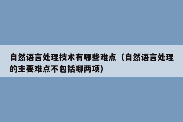 自然语言处理技术有哪些难点（自然语言处理的主要难点不包括哪两项）