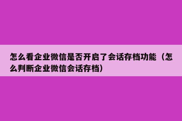 怎么看企业微信是否开启了会话存档功能（怎么判断企业微信会话存档）