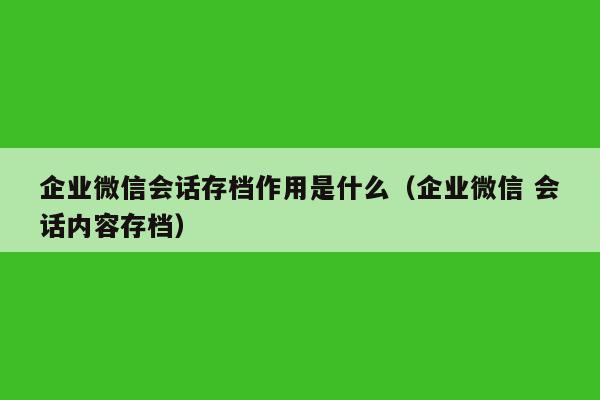 企业微信会话存档作用是什么（企业微信 会话内容存档）