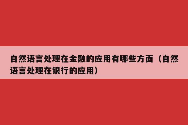 自然语言处理在金融的应用有哪些方面（自然语言处理在银行的应用）