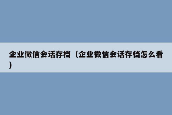 企业微信会话存档（企业微信会话存档怎么看）