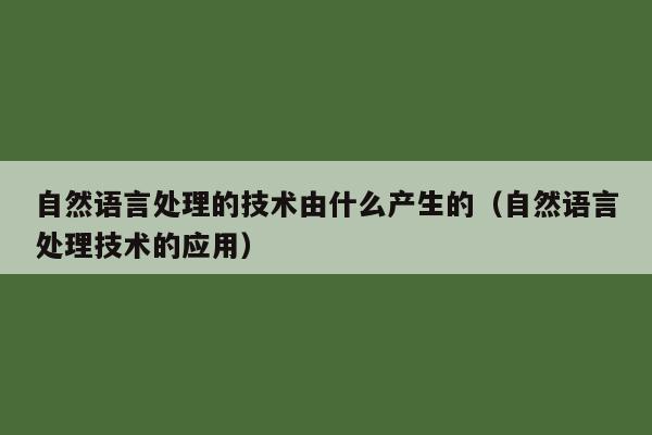 自然语言处理的技术由什么产生的（自然语言处理技术的应用）