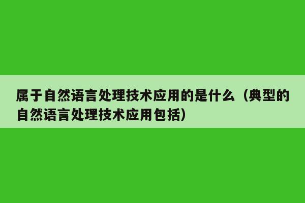 属于自然语言处理技术应用的是什么（典型的自然语言处理技术应用包括）