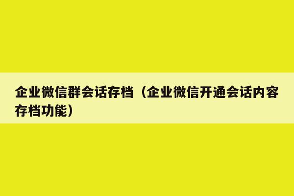 企业微信群会话存档（企业微信开通会话内容存档功能）