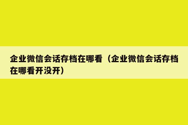 企业微信会话存档在哪看（企业微信会话存档在哪看开没开）