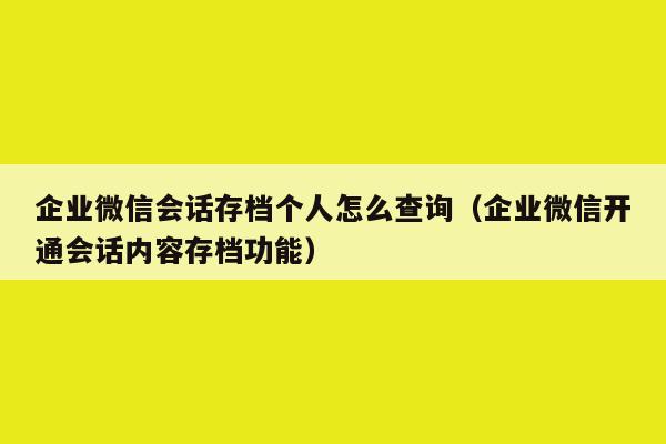 企业微信会话存档个人怎么查询（企业微信开通会话内容存档功能）