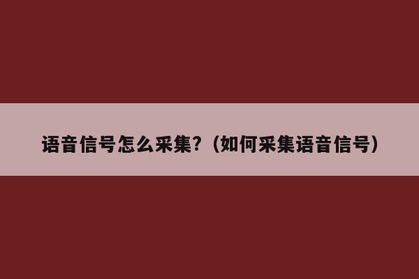 语音信号怎么采集?（如何采集语音信号）