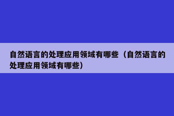 自然语言的处理应用领域有哪些（自然语言的处理应用领域有哪些）