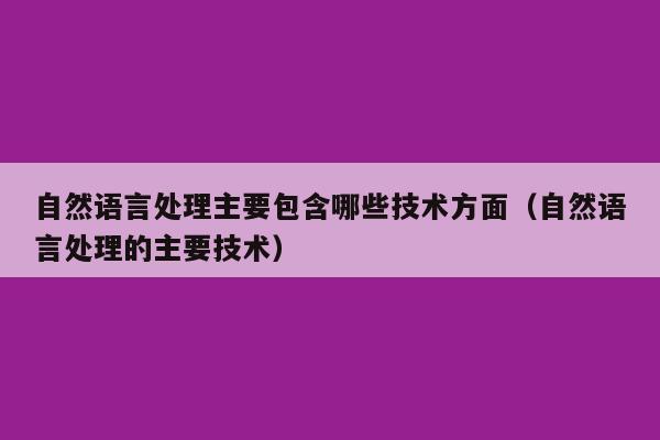 自然语言处理主要包含哪些技术方面（自然语言处理的主要技术）