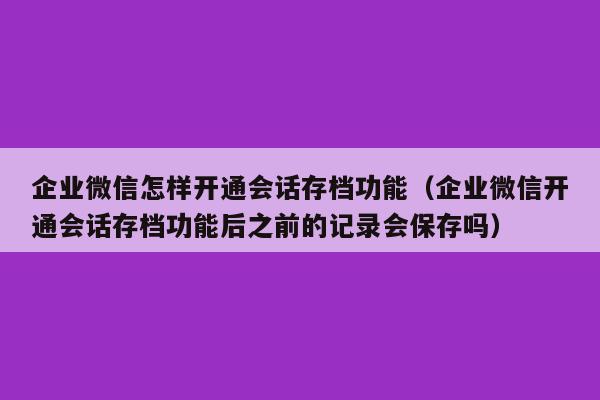 企业微信怎样开通会话存档功能（企业微信开通会话存档功能后之前的记录会保存吗）