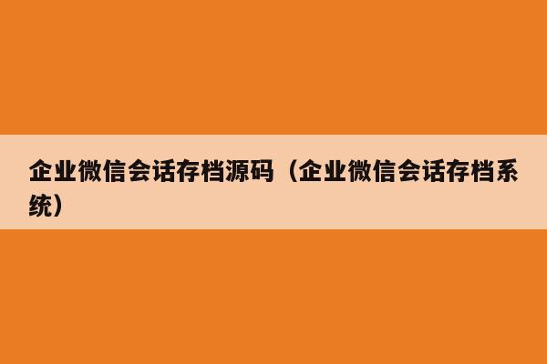 企业微信会话存档源码（企业微信会话存档系统）