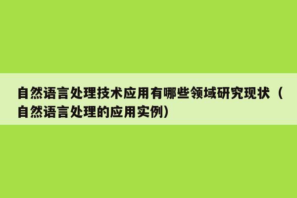 自然语言处理技术应用有哪些领域研究现状（自然语言处理的应用实例）