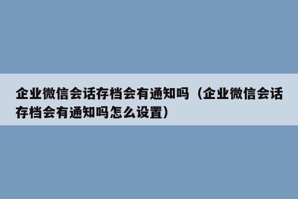 企业微信会话存档会有通知吗（企业微信会话存档会有通知吗怎么设置）