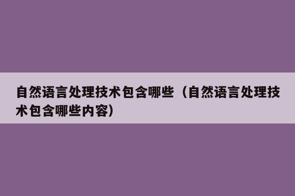 自然语言处理技术包含哪些（自然语言处理技术包含哪些内容）