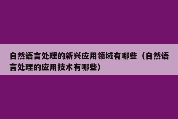 自然语言处理的新兴应用领域有哪些（自然语言处理的应用技术有哪些）