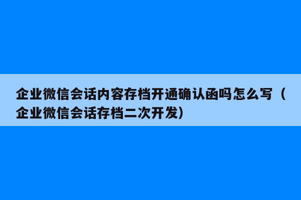 企业微信会话内容存档开通确认函吗怎么写（企业微信会话存档二次开发）