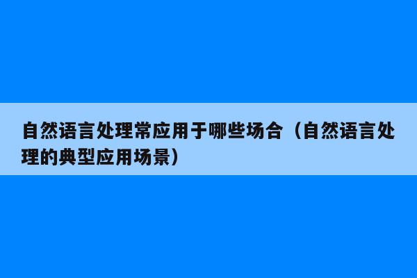 自然语言处理常应用于哪些场合（自然语言处理的典型应用场景）