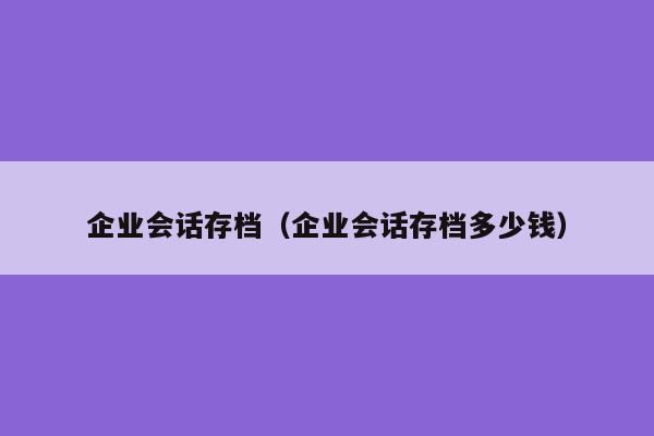 企业会话存档（企业会话存档多少钱）