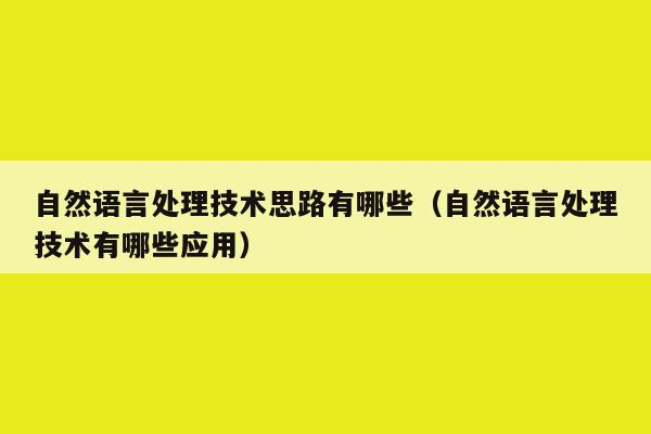 自然语言处理技术思路有哪些（自然语言处理技术有哪些应用）