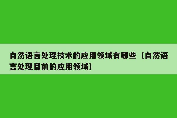 自然语言处理技术的应用领域有哪些（自然语言处理目前的应用领域）