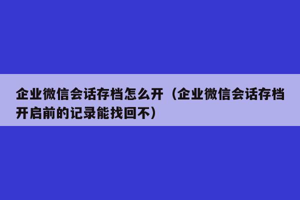 企业微信会话存档怎么开（企业微信会话存档开启前的记录能找回不）