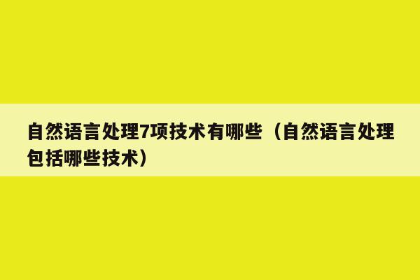 自然语言处理7项技术有哪些（自然语言处理包括哪些技术）