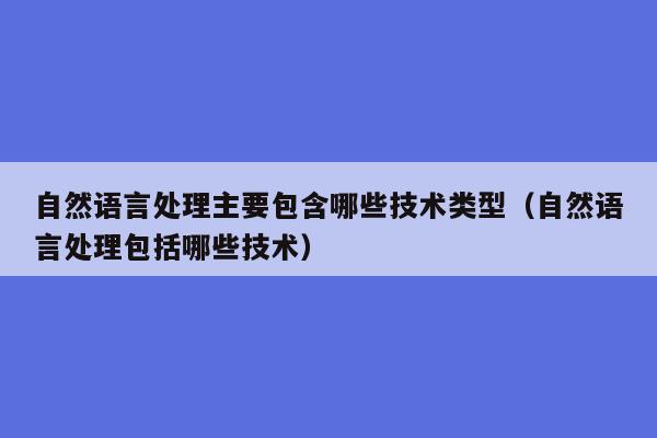 自然语言处理主要包含哪些技术类型（自然语言处理包括哪些技术）