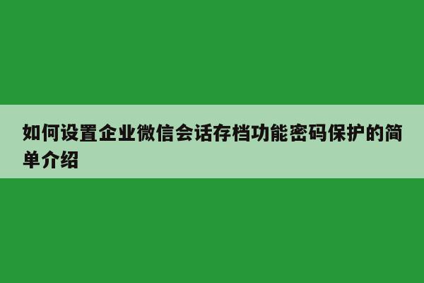 如何设置企业微信会话存档功能密码保护的简单介绍