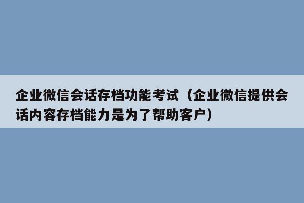 企业微信会话存档功能考试（企业微信提供会话内容存档能力是为了帮助客户）