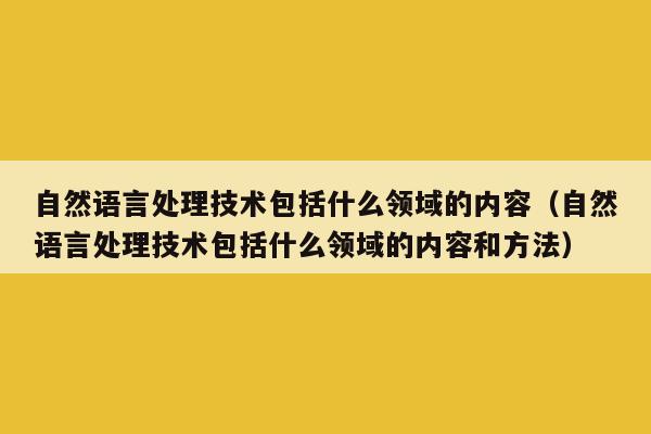 自然语言处理技术包括什么领域的内容（自然语言处理技术包括什么领域的内容和方法）