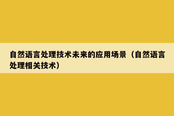 自然语言处理技术未来的应用场景（自然语言处理相关技术）