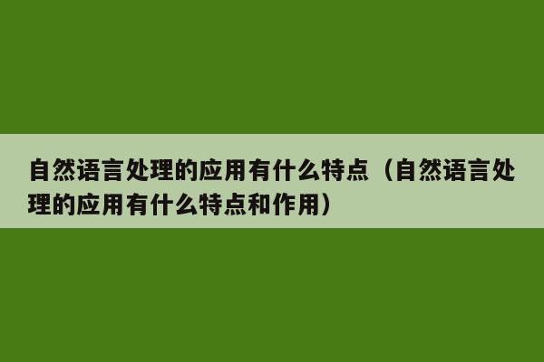 自然语言处理的应用有什么特点（自然语言处理的应用有什么特点和作用）