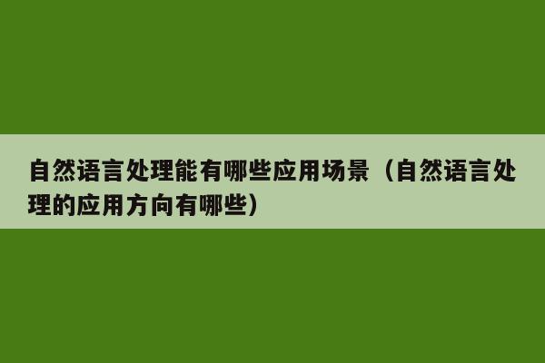 自然语言处理能有哪些应用场景（自然语言处理的应用方向有哪些）