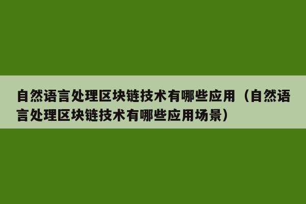 自然语言处理区块链技术有哪些应用（自然语言处理区块链技术有哪些应用场景）