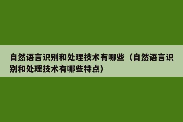 自然语言识别和处理技术有哪些（自然语言识别和处理技术有哪些特点）