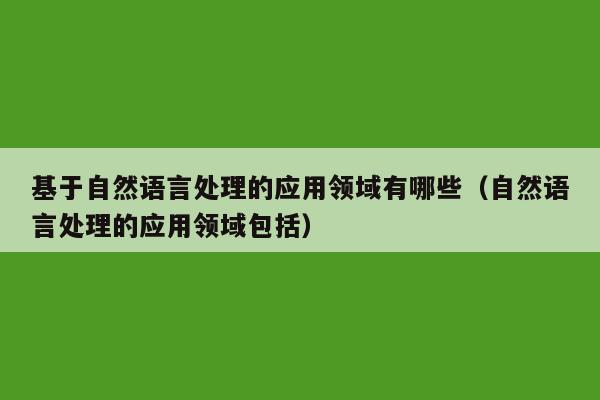 基于自然语言处理的应用领域有哪些（自然语言处理的应用领域包括）