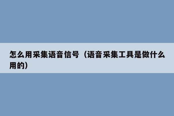 怎么用采集语音信号（语音采集工具是做什么用的）