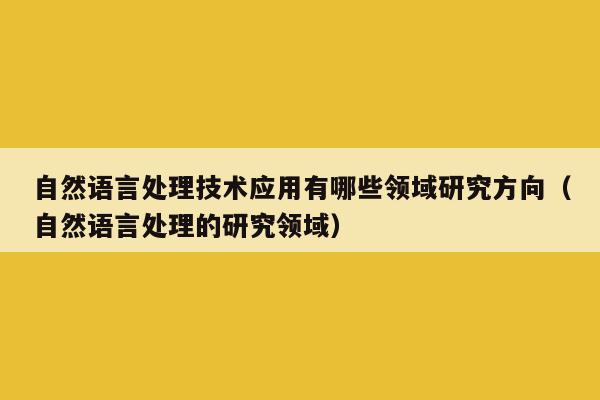 自然语言处理技术应用有哪些领域研究方向（自然语言处理的研究领域）