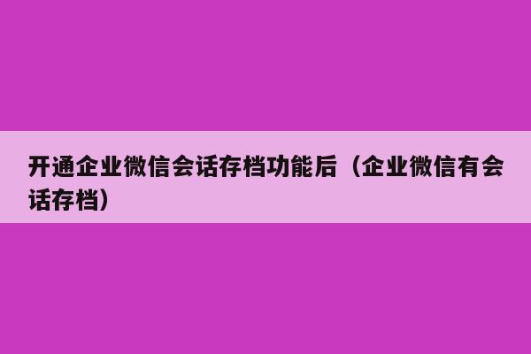 开通企业微信会话存档功能后（企业微信有会话存档）